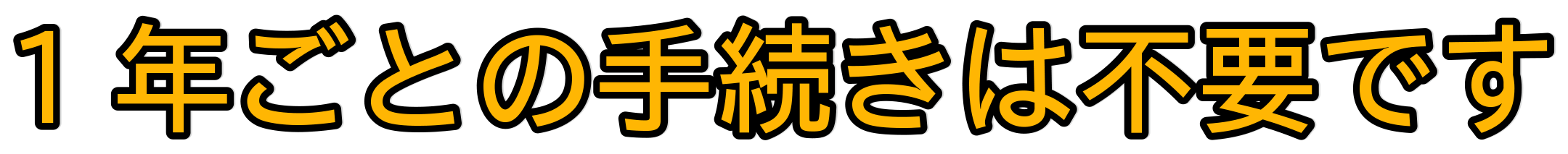 1年ごとの手続きは不要です